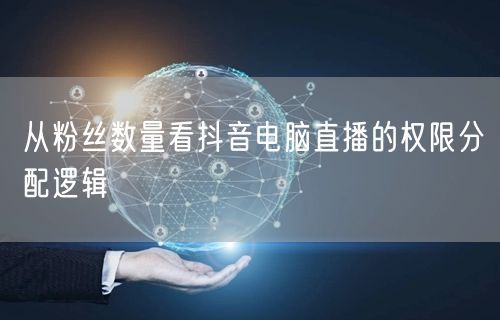 从粉丝数量看抖音电脑直播的权限分配逻辑