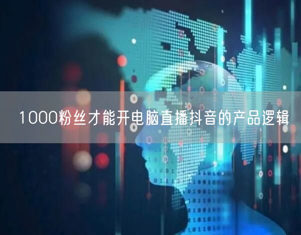 1000粉丝才能开电脑直播抖音的产品逻辑