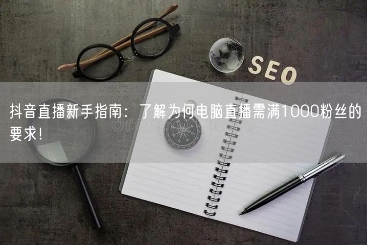 抖音直播新手指南:了解为何电脑直播需满1000粉丝的要求!