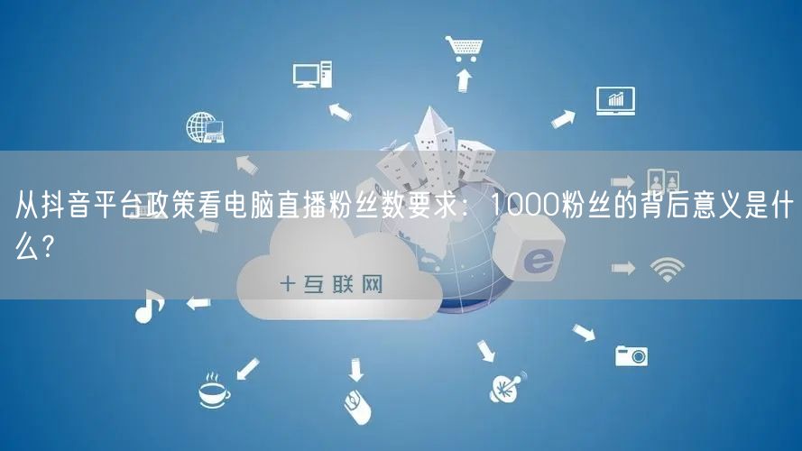 从抖音平台政策看电脑直播粉丝数要求:1000粉丝的背后意义是什么?