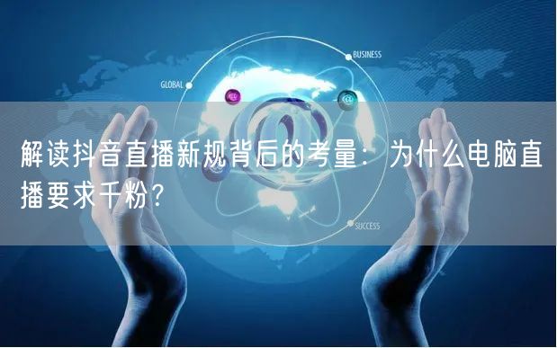 解读抖音直播新规背后的考量:为什么电脑直播要求千粉?