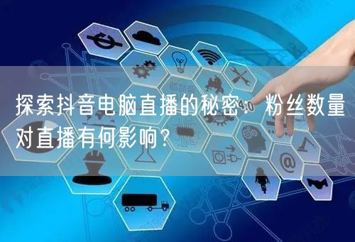 探索抖音电脑直播的秘密:粉丝数量对直播有何影响?
