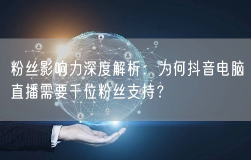 粉丝影响力深度解析:为何抖音电脑直播需要千位粉丝支持?