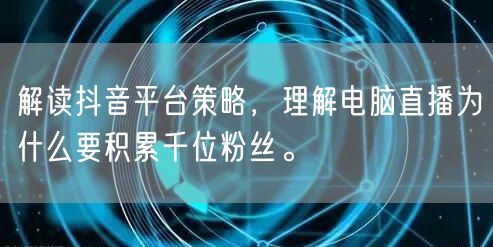 解读抖音平台策略,理解电脑直播为什么要积累千位粉丝。