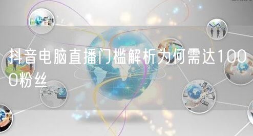 抖音电脑直播门槛解析为何需达1000粉丝