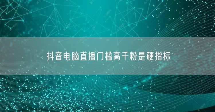 抖音电脑直播门槛高千粉是硬指标