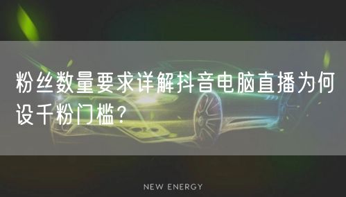 粉丝数量要求详解抖音电脑直播为何设千粉门槛?