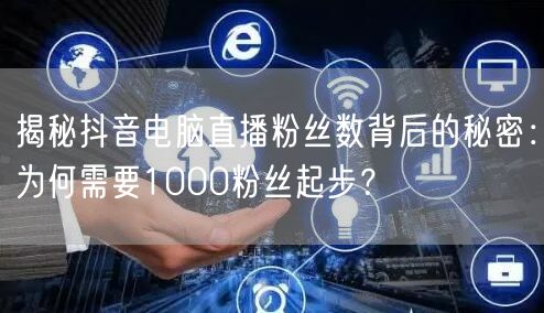 揭秘抖音电脑直播粉丝数背后的秘密:为何需要1000粉丝起步?