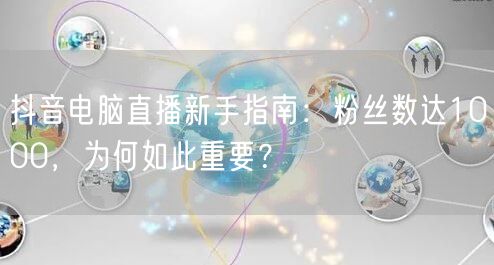 抖音电脑直播新手指南:粉丝数达1000,为何如此重要?