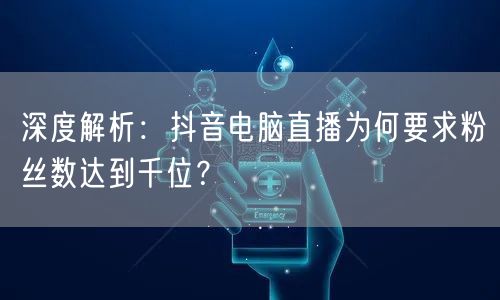 深度解析:抖音电脑直播为何要求粉丝数达到千位?