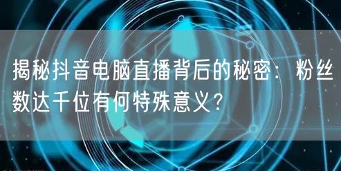 揭秘抖音电脑直播背后的秘密:粉丝数达千位有何特殊意义?