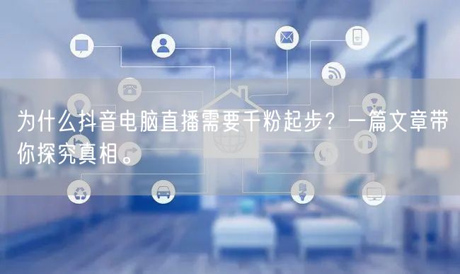 为什么抖音电脑直播需要千粉起步?一篇文章带你探究真相。