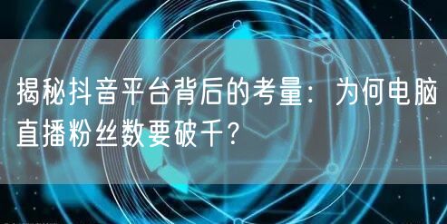 揭秘抖音平台背后的考量:为何电脑直播粉丝数要破千?