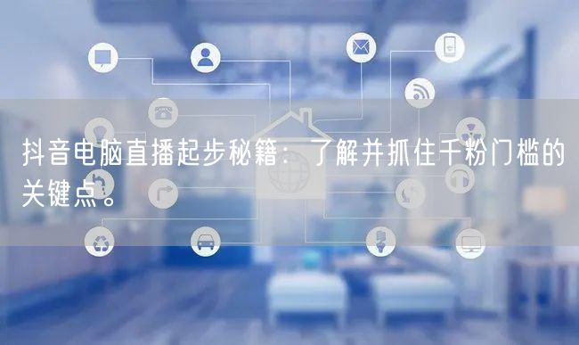 抖音电脑直播起步秘籍:了解并抓住千粉门槛的关键点。