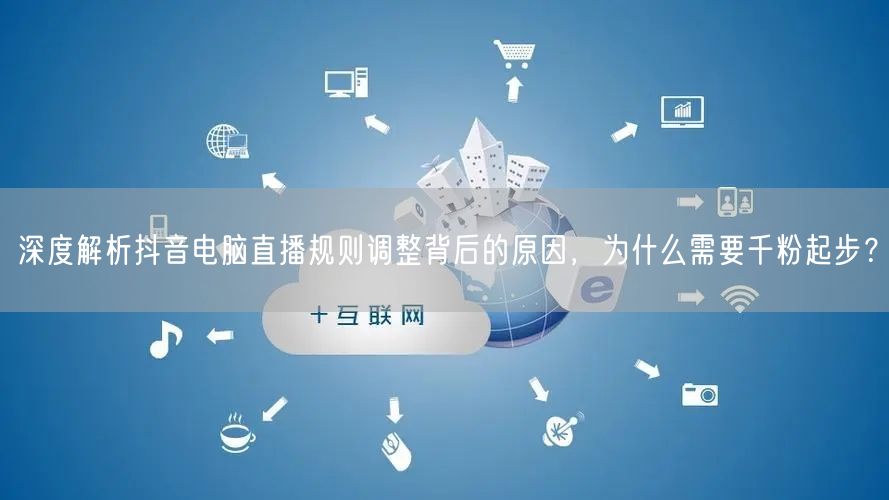 深度解析抖音电脑直播规则调整背后的原因,为什么需要千粉起步?