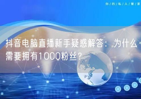 抖音电脑直播新手疑惑解答:为什么需要拥有1000粉丝?