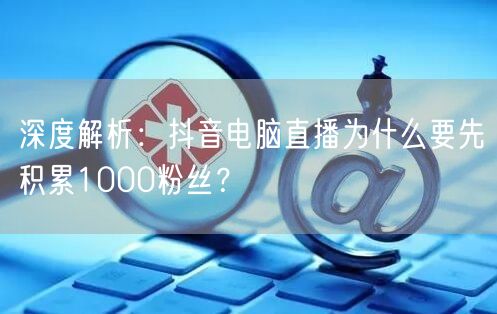 深度解析:抖音电脑直播为什么要先积累1000粉丝?