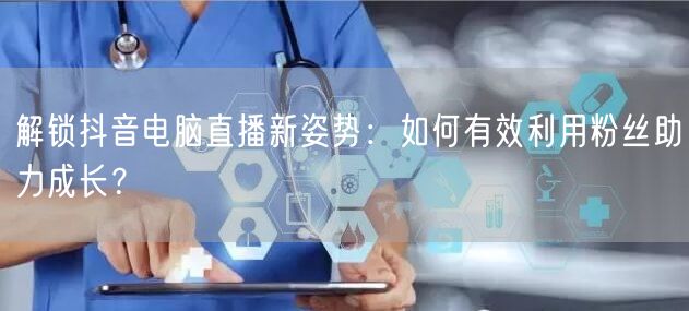 解锁抖音电脑直播新姿势:如何有效利用粉丝助力成长?