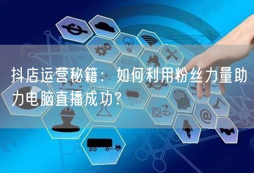 抖店运营秘籍:如何利用粉丝力量助力电脑直播成功?