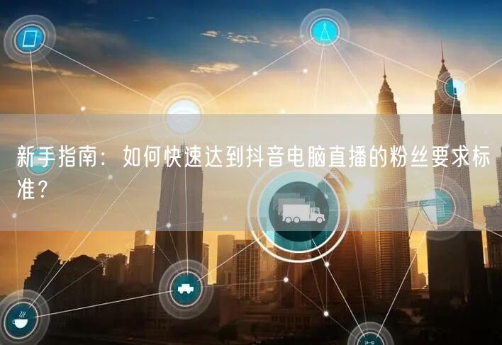 新手指南:如何快速达到抖音电脑直播的粉丝要求标准?