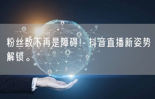 粉丝数不再是障碍!抖音直播新姿势解锁。