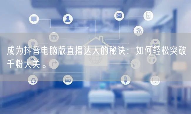 成为抖音电脑版直播达人的秘诀:如何轻松突破千粉大关。