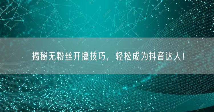 揭秘无粉丝开播技巧,轻松成为抖音达人!