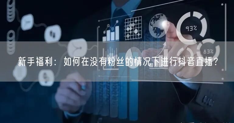 新手福利:如何在没有粉丝的情况下进行抖音直播?