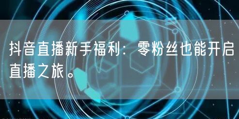 抖音直播新手福利:零粉丝也能开启直播之旅。