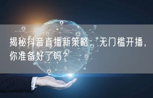 揭秘抖音直播新策略:无门槛开播,你准备好了吗?