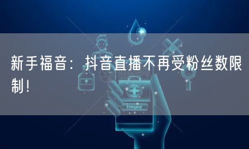 新手福音:抖音直播不再受粉丝数限制!