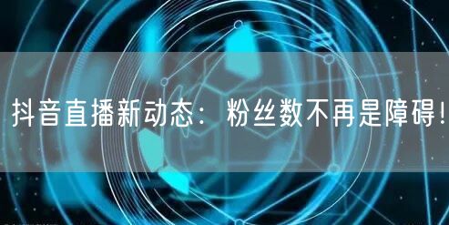 抖音直播新动态:粉丝数不再是障碍!