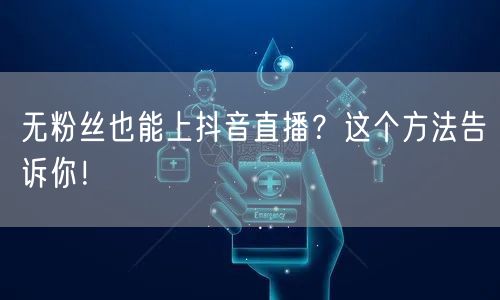 无粉丝也能上抖音直播?这个方法告诉你!