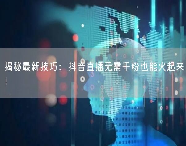 揭秘最新技巧:抖音直播无需千粉也能火起来!