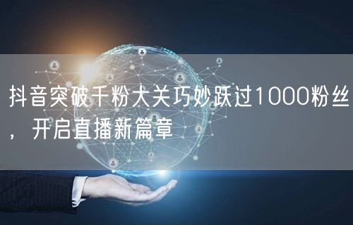 抖音突破千粉大关巧妙跃过1000粉丝,开启直播新篇章