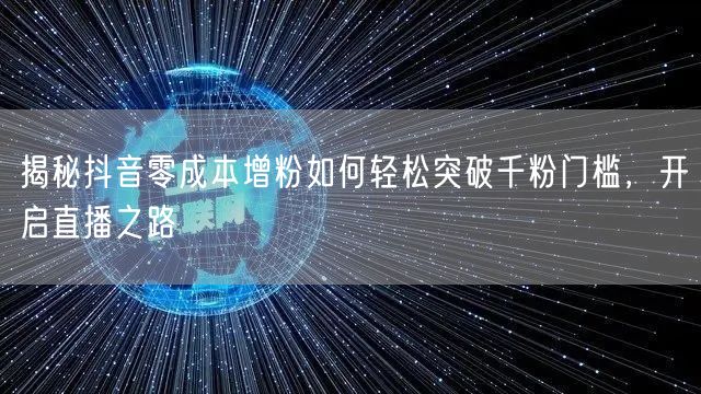 揭秘抖音零成本增粉如何轻松突破千粉门槛,开启直播之路