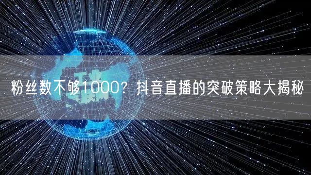 粉丝数不够1000?抖音直播的突破策略大揭秘