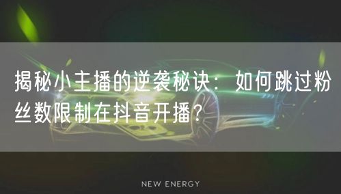 揭秘小主播的逆袭秘诀:如何跳过粉丝数限制在抖音开播?