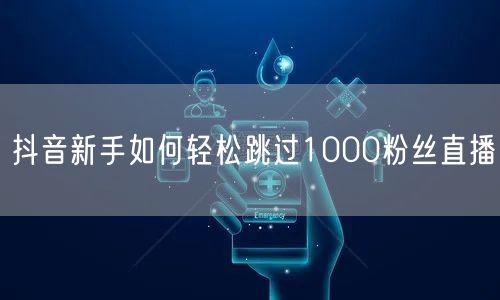 抖音新手如何轻松跳过1000粉丝直播