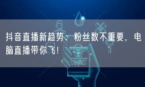 抖音直播新趋势:粉丝数不重要,电脑直播带你飞!