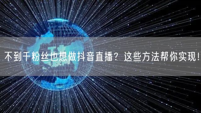 不到千粉丝也想做抖音直播?这些方法帮你实现!