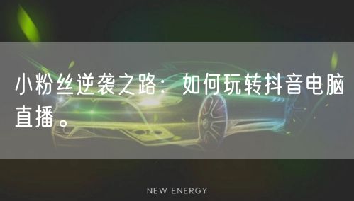 小粉丝逆袭之路:如何玩转抖音电脑直播。