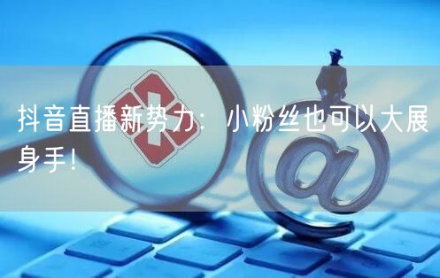 抖音直播新势力:小粉丝也可以大展身手!