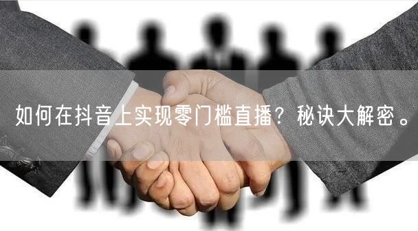 如何在抖音上实现零门槛直播?秘诀大解密。